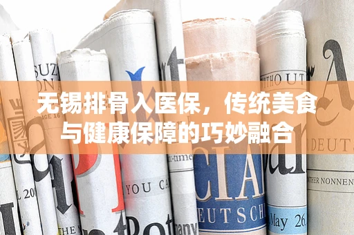 无锡排骨入医保，传统美食与健康保障的巧妙融合