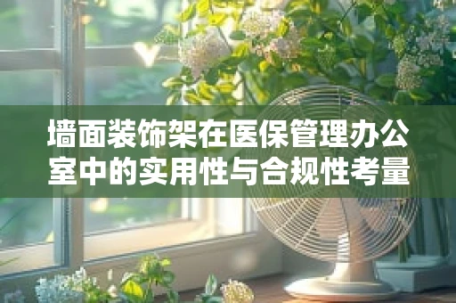 墙面装饰架在医保管理办公室中的实用性与合规性考量