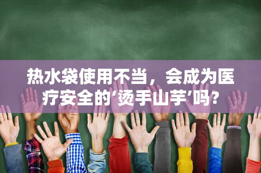 热水袋使用不当，会成为医疗安全的‘烫手山芋’吗？