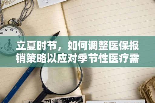 立夏时节，如何调整医保报销策略以应对季节性医疗需求变化？