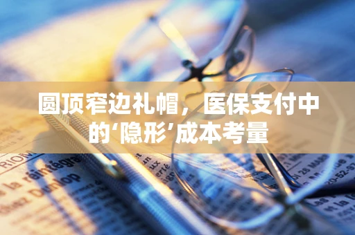 圆顶窄边礼帽，医保支付中的‘隐形’成本考量