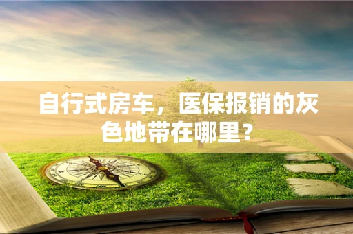 自行式房车，医保报销的灰色地带在哪里？