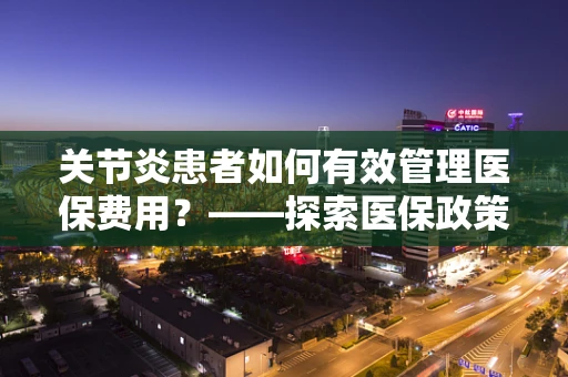 关节炎患者如何有效管理医保费用？——探索医保政策下的关节炎治疗路径