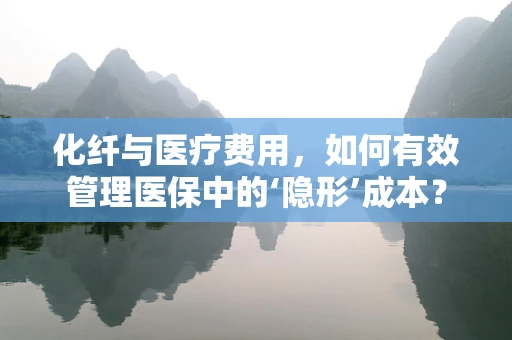化纤与医疗费用，如何有效管理医保中的‘隐形’成本？