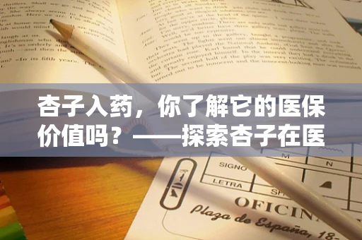 杏子入药，你了解它的医保价值吗？——探索杏子在医保管理中的特殊角色