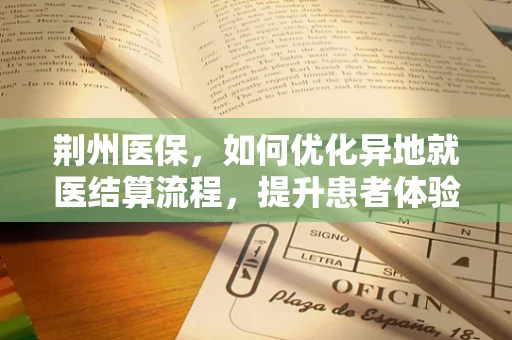 荆州医保，如何优化异地就医结算流程，提升患者体验？