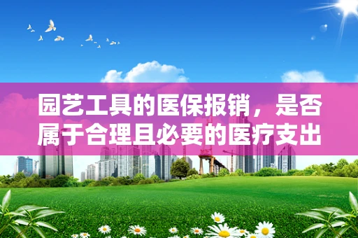 园艺工具的医保报销，是否属于合理且必要的医疗支出？