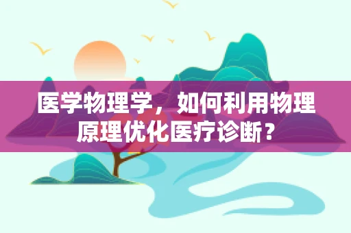 医学物理学，如何利用物理原理优化医疗诊断？