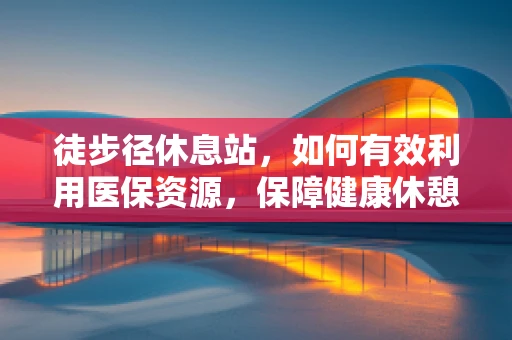 徒步径休息站，如何有效利用医保资源，保障健康休憩？