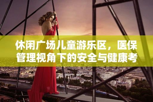 休闲广场儿童游乐区，医保管理视角下的安全与健康考量