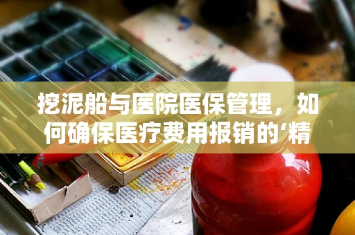 挖泥船与医院医保管理，如何确保医疗费用报销的‘精准挖掘’？