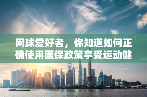 网球爱好者，你知道如何正确使用医保政策享受运动健康吗？