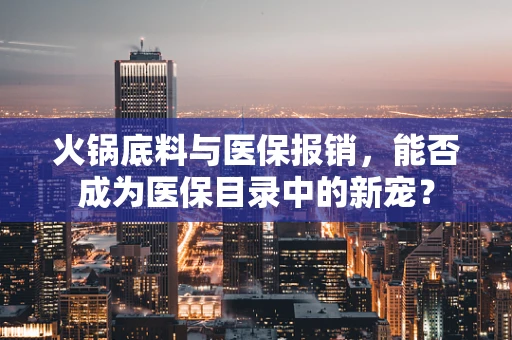 火锅底料与医保报销，能否成为医保目录中的新宠？