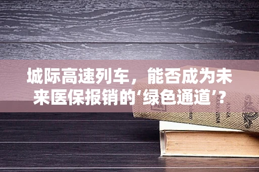 城际高速列车，能否成为未来医保报销的‘绿色通道’？