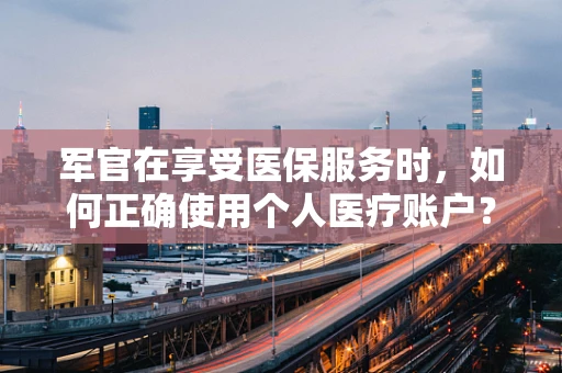 军官在享受医保服务时，如何正确使用个人医疗账户？
