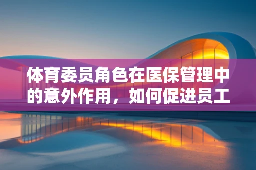 体育委员角色在医保管理中的意外作用，如何促进员工健康参与？