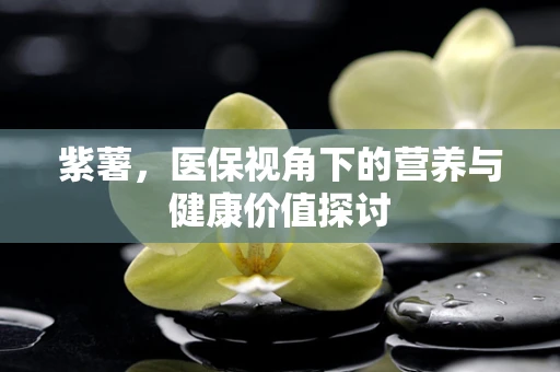 紫薯，医保视角下的营养与健康价值探讨