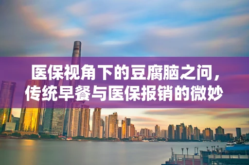医保视角下的豆腐脑之问，传统早餐与医保报销的微妙平衡