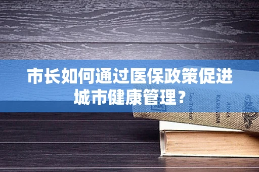 市长如何通过医保政策促进城市健康管理？