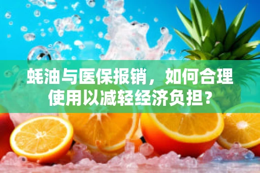 蚝油与医保报销，如何合理使用以减轻经济负担？