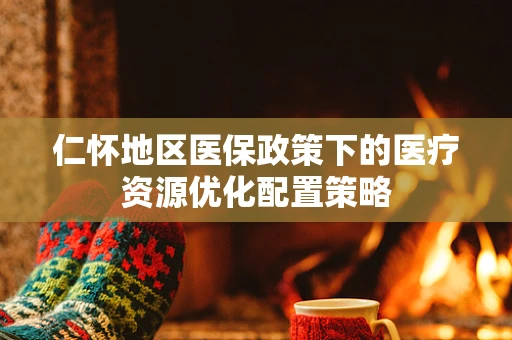 仁怀地区医保政策下的医疗资源优化配置策略