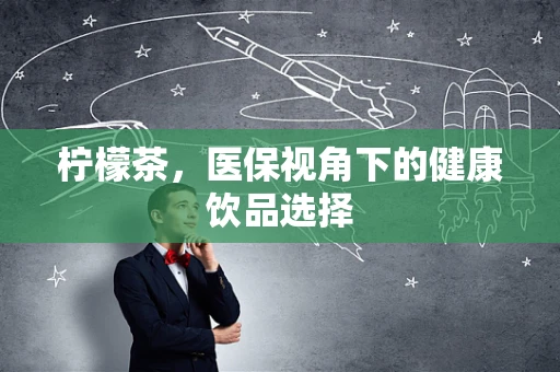 柠檬茶，医保视角下的健康饮品选择