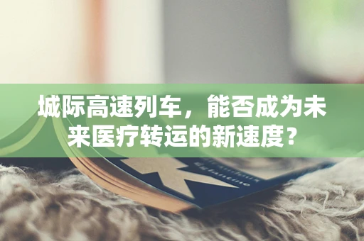 城际高速列车，能否成为未来医疗转运的新速度？