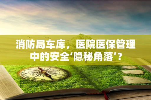 消防局车库，医院医保管理中的安全‘隐秘角落’？