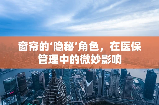 窗帘的‘隐秘’角色，在医保管理中的微妙影响