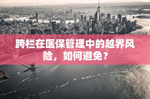 跨栏在医保管理中的越界风险，如何避免？