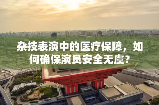 杂技表演中的医疗保障，如何确保演员安全无虞？