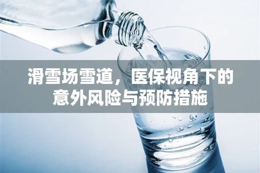 滑雪场雪道，医保视角下的意外风险与预防措施
