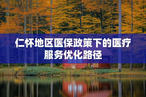仁怀地区医保政策下的医疗服务优化路径