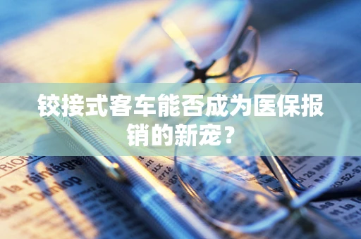 铰接式客车能否成为医保报销的新宠？