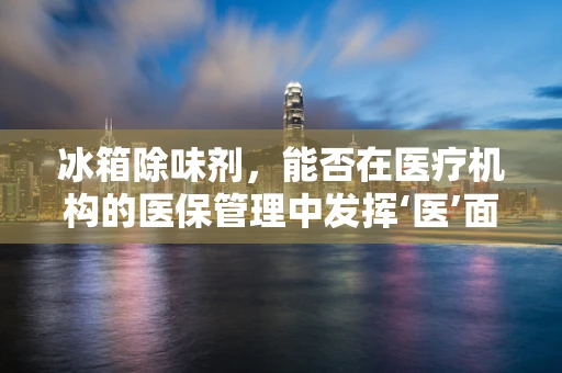冰箱除味剂，能否在医疗机构的医保管理中发挥‘医’面之缘？