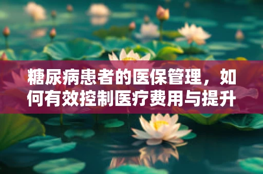 糖尿病患者的医保管理，如何有效控制医疗费用与提升治疗质量？