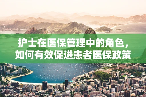 护士在医保管理中的角色，如何有效促进患者医保政策的正确执行？