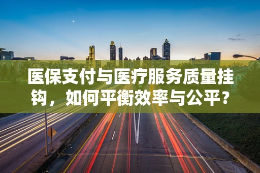 医保支付与医疗服务质量挂钩，如何平衡效率与公平？