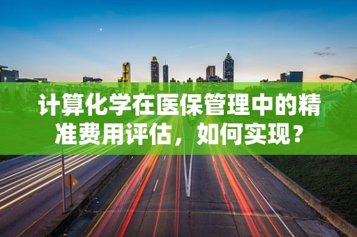 计算化学在医保管理中的精准费用评估，如何实现？