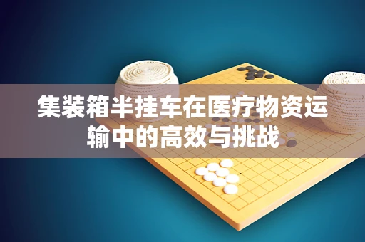 集装箱半挂车在医疗物资运输中的高效与挑战