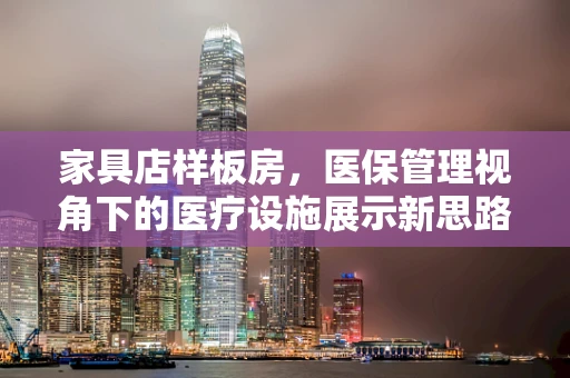 家具店样板房，医保管理视角下的医疗设施展示新思路？