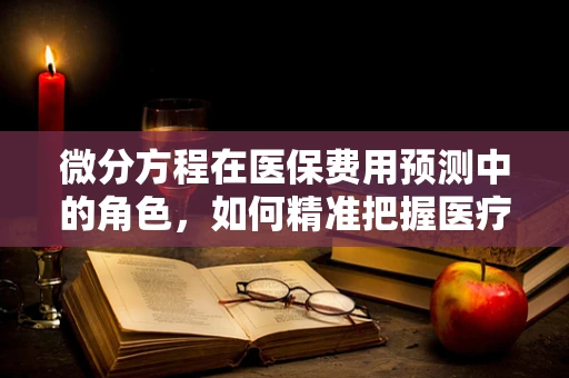 微分方程在医保费用预测中的角色，如何精准把握医疗费用增长趋势？