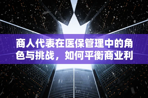 商人代表在医保管理中的角色与挑战，如何平衡商业利益与公共健康？