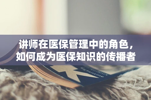 讲师在医保管理中的角色，如何成为医保知识的传播者？