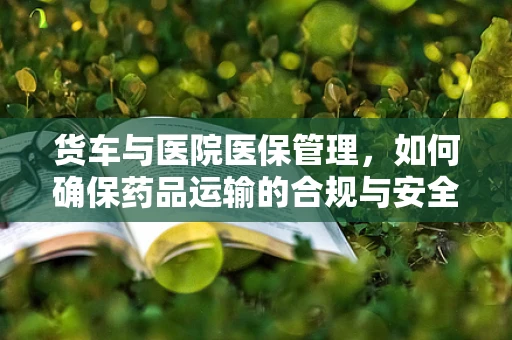 货车与医院医保管理，如何确保药品运输的合规与安全？