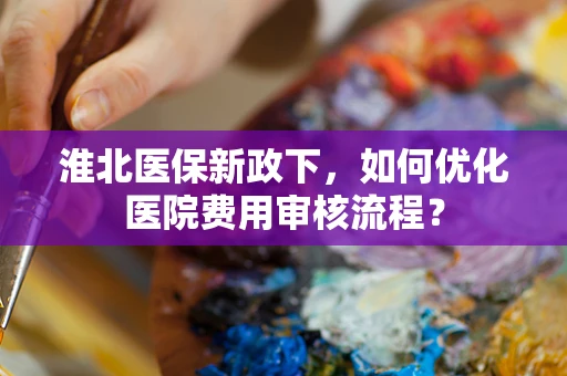 淮北医保新政下，如何优化医院费用审核流程？