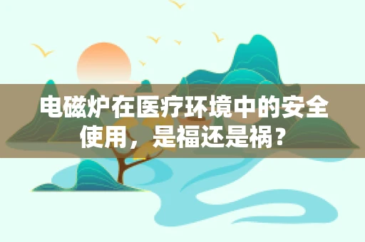 电磁炉在医疗环境中的安全使用，是福还是祸？