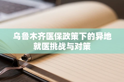乌鲁木齐医保政策下的异地就医挑战与对策