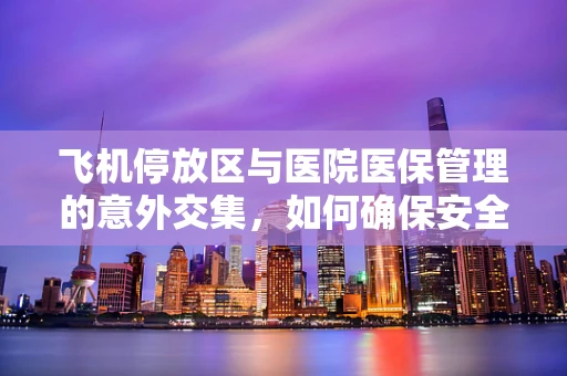 飞机停放区与医院医保管理的意外交集，如何确保安全与合规？