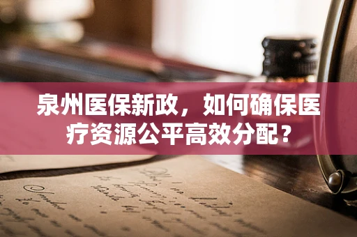 泉州医保新政，如何确保医疗资源公平高效分配？